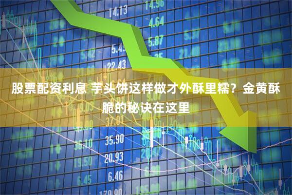 股票配资利息 芋头饼这样做才外酥里糯？金黄酥脆的秘诀在这里
