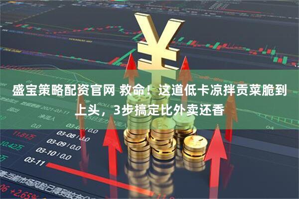盛宝策略配资官网 救命！这道低卡凉拌贡菜脆到上头，3步搞定比外卖还香