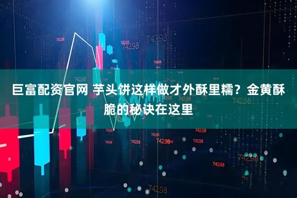 巨富配资官网 芋头饼这样做才外酥里糯？金黄酥脆的秘诀在这里