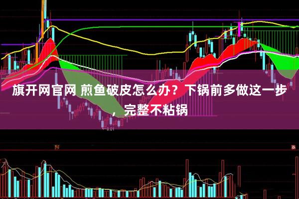 旗开网官网 煎鱼破皮怎么办？下锅前多做这一步，完整不粘锅
