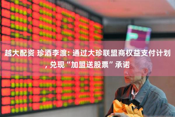 越大配资 珍酒李渡: 通过大珍联盟商权益支付计划, 兑现“加盟送股票”承诺