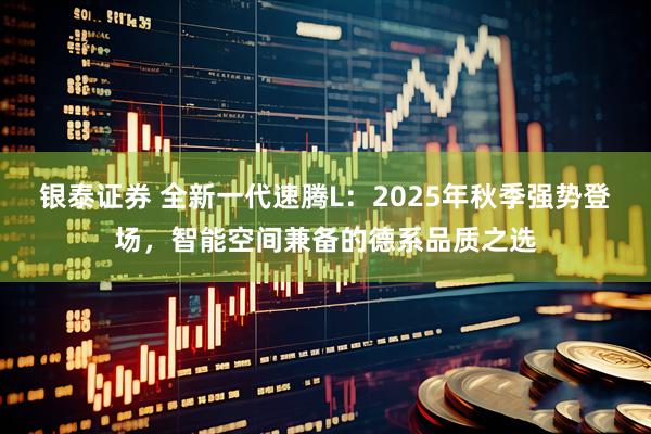 银泰证券 全新一代速腾L：2025年秋季强势登场，智能空间兼备的德系品质之选