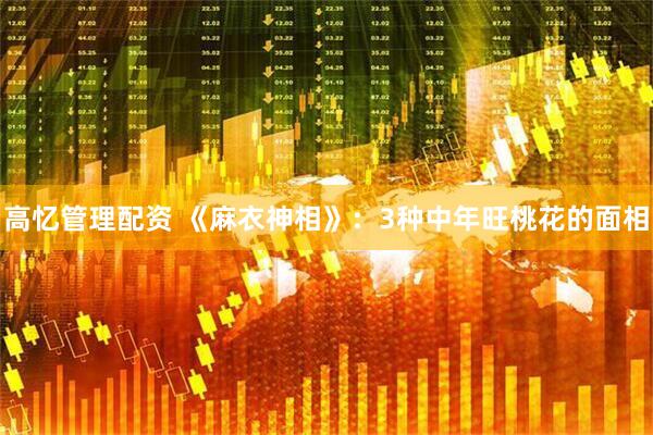 高忆管理配资 《麻衣神相》：3种中年旺桃花的面相