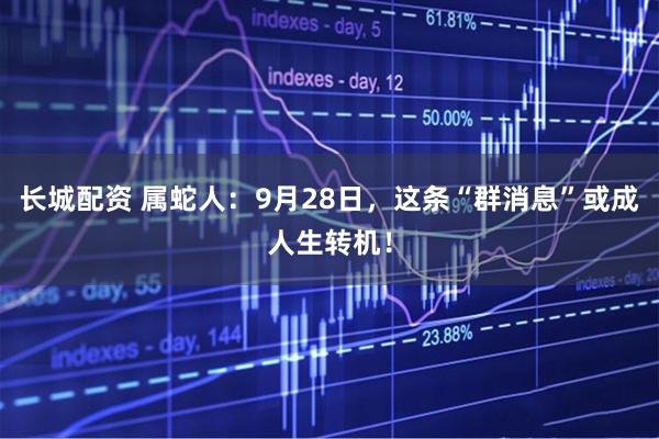 长城配资 属蛇人：9月28日，这条“群消息”或成人生转机！