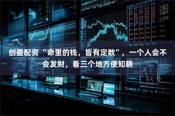 创盈配资 “命里的钱，皆有定数”，一个人会不会发财，看三个地方便知晓