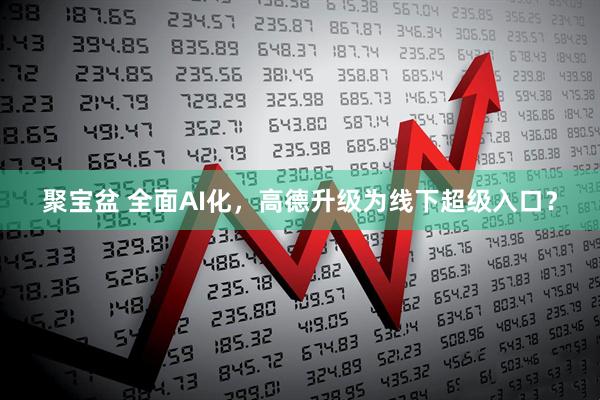 聚宝盆 全面AI化，高德升级为线下超级入口？