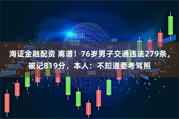 海证金融配资 离谱！76岁男子交通违法279条，被记819分，本人：不知道要考驾照