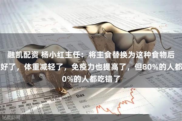 融凯配资 杨小红主任：将主食替换为这种食物后，血糖好了，体重减轻了，免疫力也提高了，但80%的人都吃错了