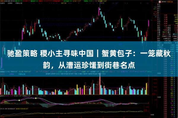 驰盈策略 稷小主寻味中国｜蟹黄包子：一笼藏秋韵，从漕运珍馐到街巷名点