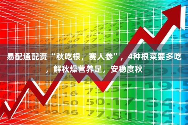 易配通配资 “秋吃根，赛人参”，4种根菜要多吃，解秋燥营养足，安稳度秋