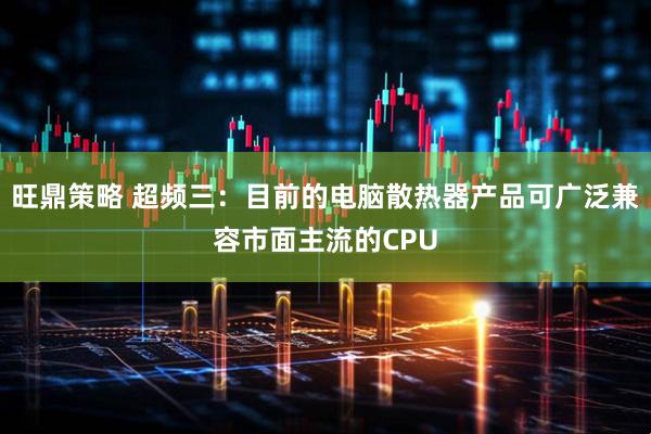 旺鼎策略 超频三：目前的电脑散热器产品可广泛兼容市面主流的CPU