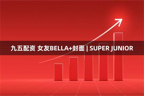 九五配资 女友BELLA+封面 | SUPER JUNIOR