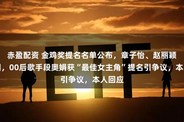 赤盈配资 金鸡奖提名名单公布，章子怡、赵丽颖未入围，00后歌手段奥娟获“最佳女主角”提名引争议，本人回应