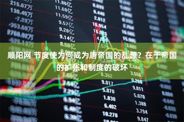 顺阳网 节度使为何成为唐帝国的乱源？在于帝国的扩张和制度的破坏