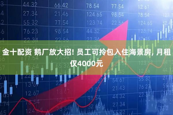 金十配资 鹅厂放大招! 员工可拎包入住海景房, 月租仅4000元