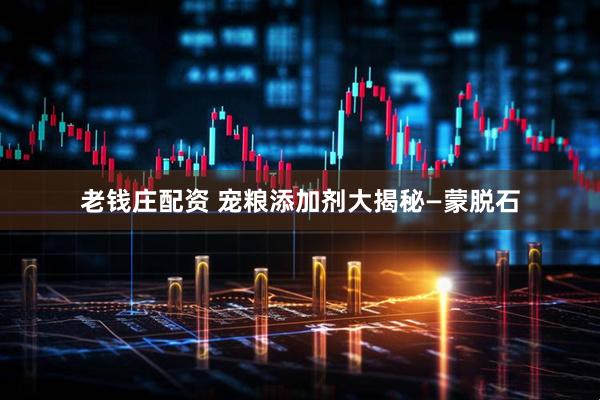 老钱庄配资 宠粮添加剂大揭秘—蒙脱石