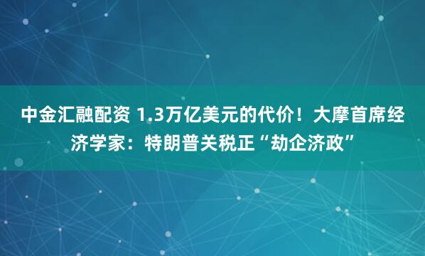 中金汇融配资 1.3万亿美元的代价！大摩首席经济学家：特朗普关税正“劫企济政”