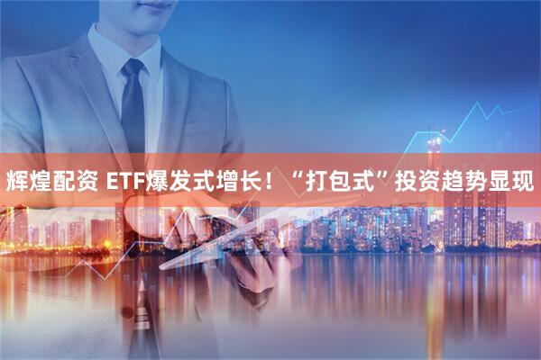 辉煌配资 ETF爆发式增长！“打包式”投资趋势显现