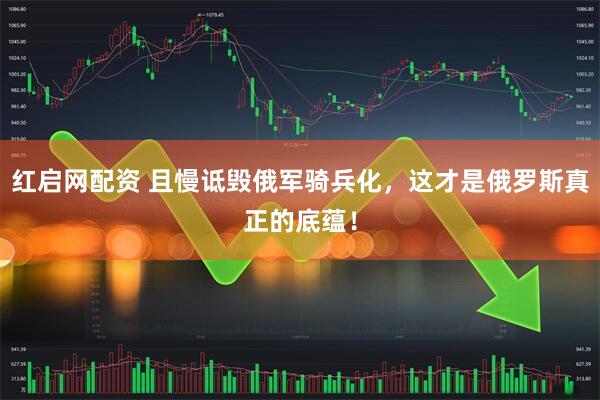 红启网配资 且慢诋毁俄军骑兵化，这才是俄罗斯真正的底蕴！