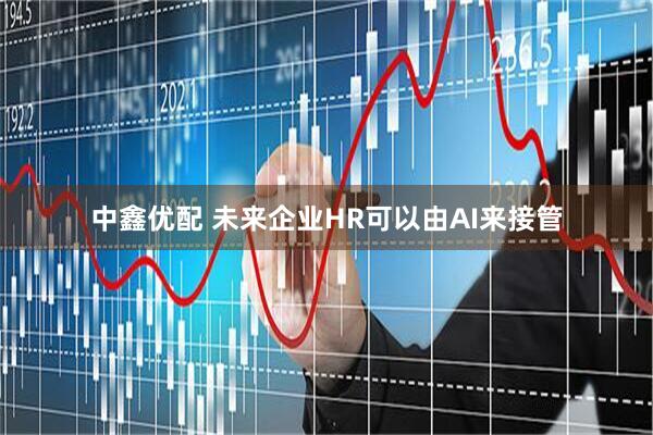 中鑫优配 未来企业HR可以由AI来接管