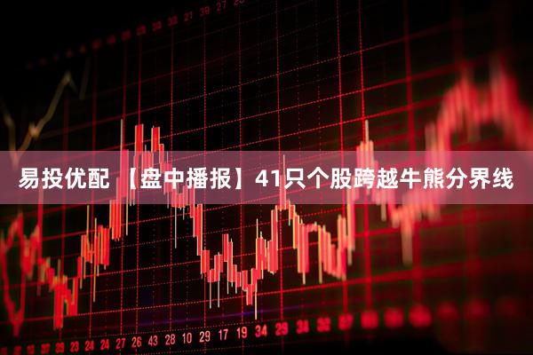 易投优配 【盘中播报】41只个股跨越牛熊分界线
