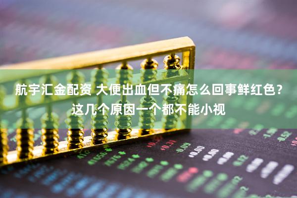 航宇汇金配资 大便出血但不痛怎么回事鲜红色？这几个原因一个都不能小视