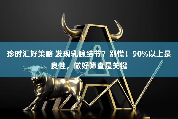 珍时汇好策略 发现乳腺结节？别慌！90%以上是良性，做好筛查是关键