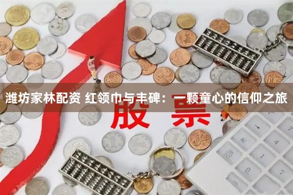 潍坊家林配资 红领巾与丰碑：一颗童心的信仰之旅