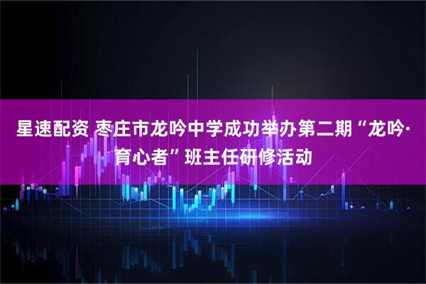 星速配资 枣庄市龙吟中学成功举办第二期“龙吟·育心者”班主任研修活动