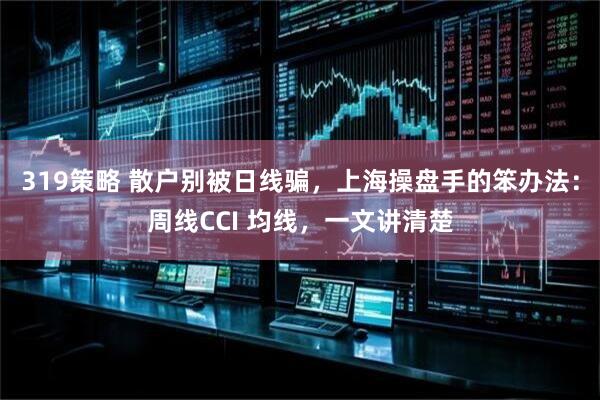 319策略 散户别被日线骗，上海操盘手的笨办法：周线CCI 均线，一文讲清楚