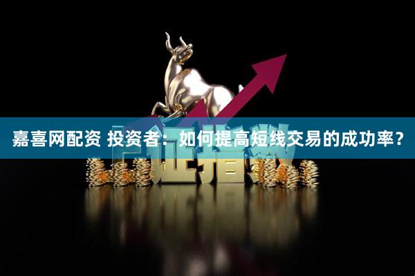 嘉喜网配资 投资者:如何提高短线交易的成功率?