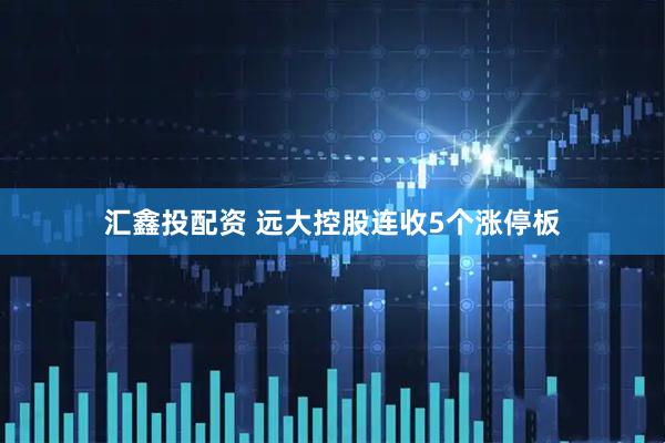 汇鑫投配资 远大控股连收5个涨停板