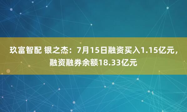 玖富智配 银之杰：7月15日融资买入1.15亿元，融资融券余额18.33亿元