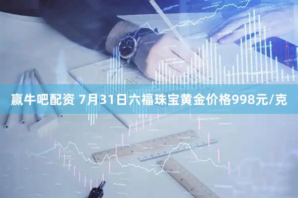 赢牛吧配资 7月31日六福珠宝黄金价格998元/克