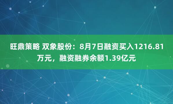 旺鼎策略 双象股份：8月7日融资买入1216.81万元，融资融券余额1.39亿元