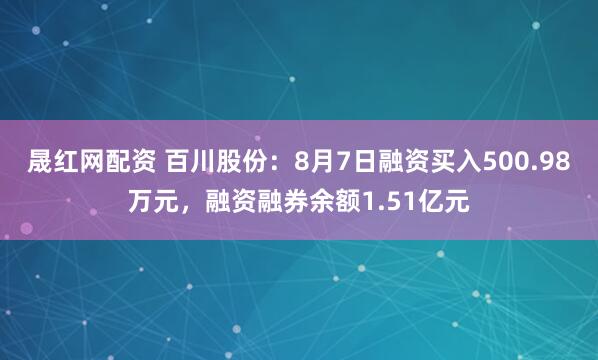 晟红网配资 百川股份：8月7日融资买入500.98万元，融资融券余额1.51亿元