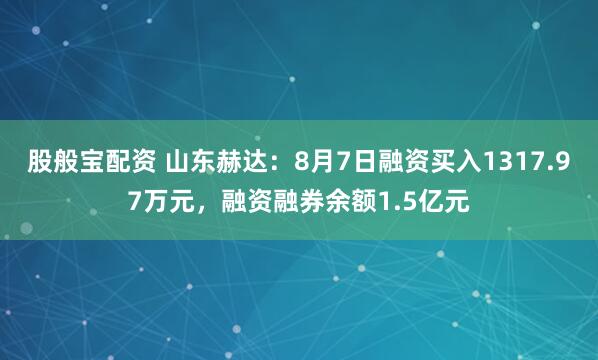 股般宝配资 山东赫达：8月7日融资买入1317.97万元，融资融券余额1.5亿元