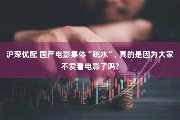 沪深优配 国产电影集体“跳水”, 真的是因为大家不爱看电影了吗?