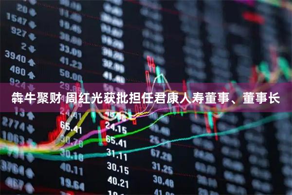 犇牛聚财 周红光获批担任君康人寿董事、董事长