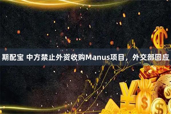 期配宝 中方禁止外资收购Manus项目，外交部回应